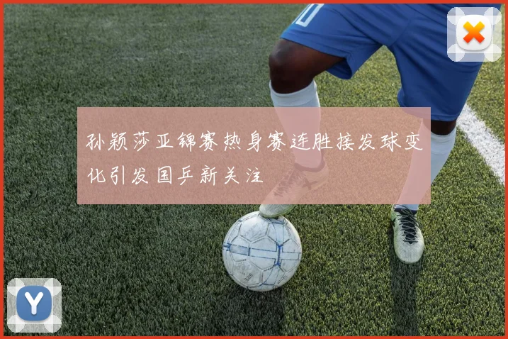 孙颖莎亚锦赛热身赛连胜接发球变化引发国乒新关注