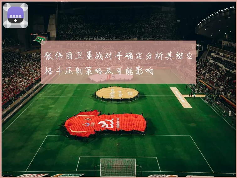 张伟丽卫冕战对手确定分析其综合格斗压制策略及可能影响