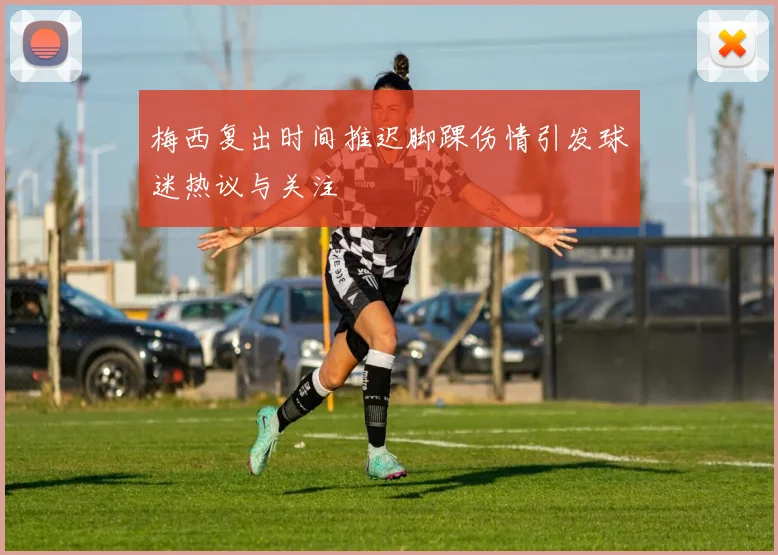 梅西复出时间推迟脚踝伤情引发球迷热议与关注