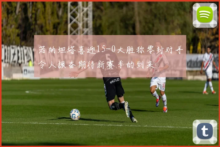 若纳坦塔喜迎15-0大胜称零封对手令人振奋期待新赛季的到来