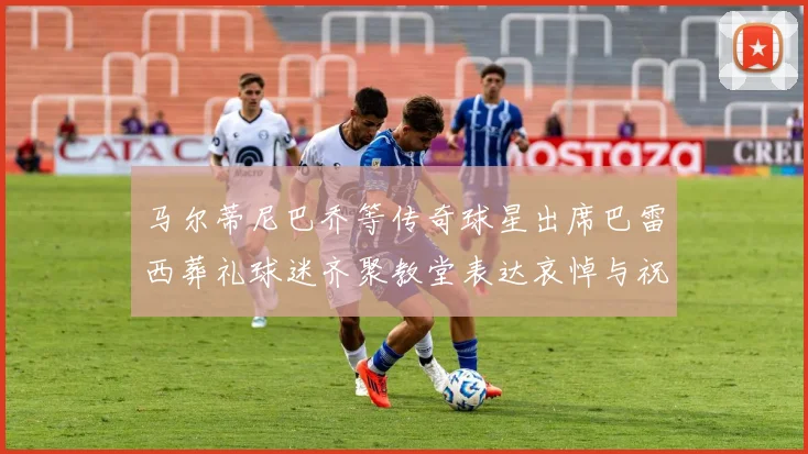 马尔蒂尼巴乔等传奇球星出席巴雷西葬礼球迷齐聚教堂表达哀悼与祝福